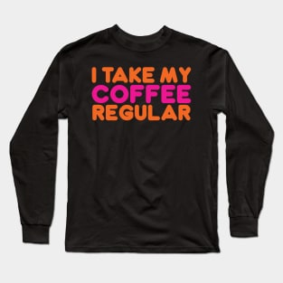 I TAKE MY COFFEE REGULAR Long Sleeve T-Shirt